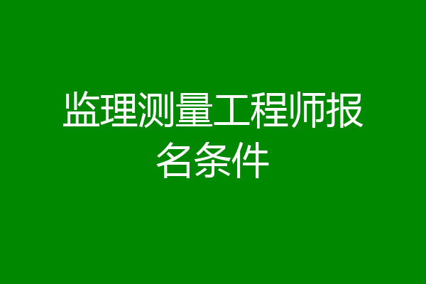 监理测量工程师报名条件