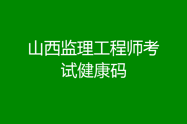 山西监理工程师考试健康码