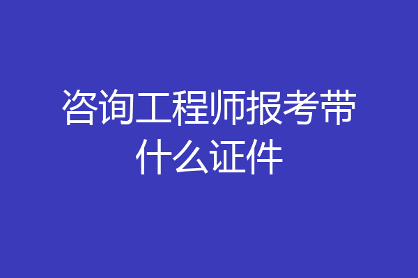 咨询工程师报考带什么证件