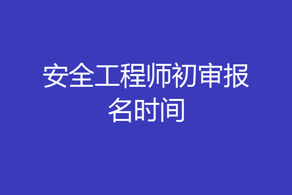安全工程师初审报名时间