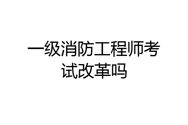 一级消防工程师考试改革吗