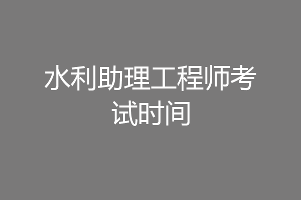 水利助理工程师考试时间