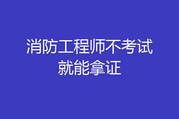 消防工程师不考试就能拿证