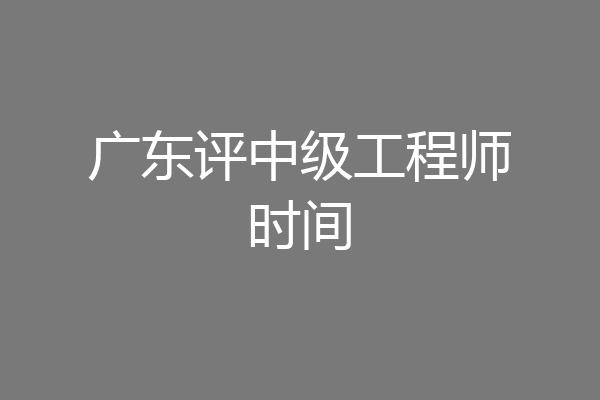 广东评中级工程师时间