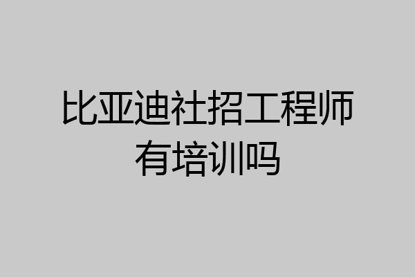 比亚迪社招工程师有培训吗