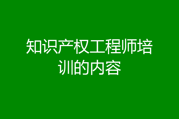 知识产权工程师培训的内容