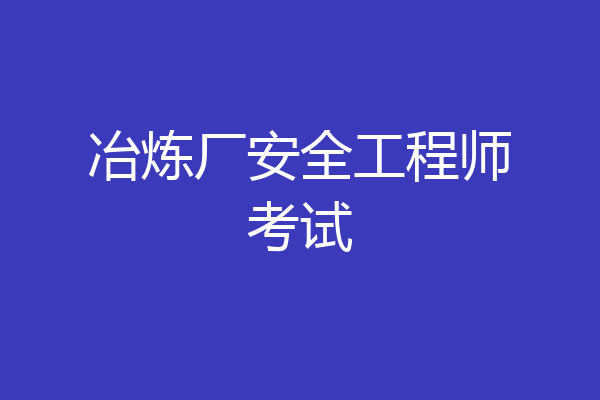 冶炼厂安全工程师考试