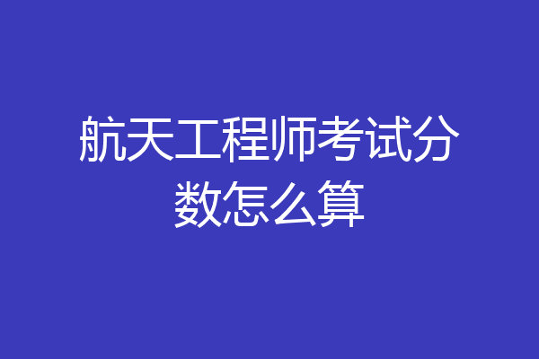航天工程师考试分数怎么算