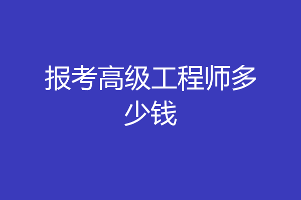 报考高级工程师多少钱