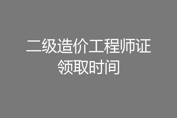 二级造价工程师证领取时间