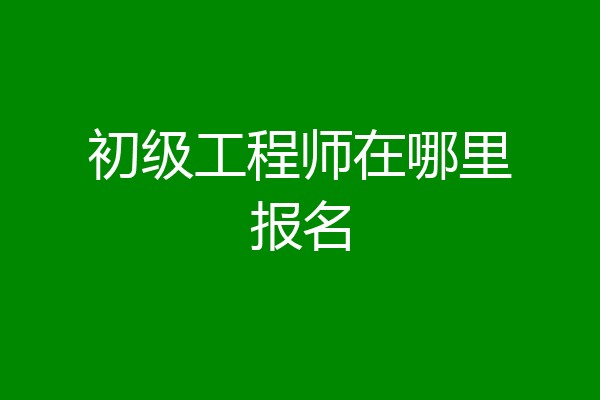 初级工程师在哪里报名