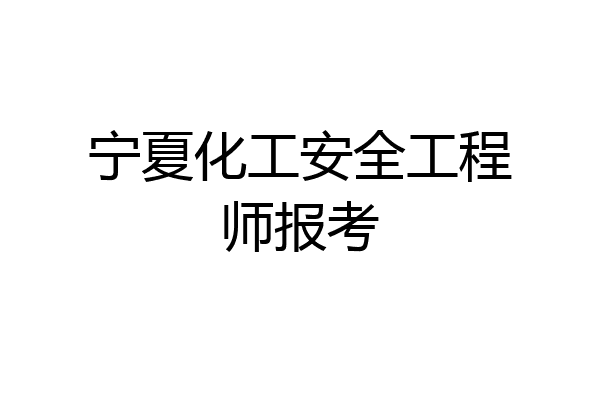 宁夏化工安全工程师报考