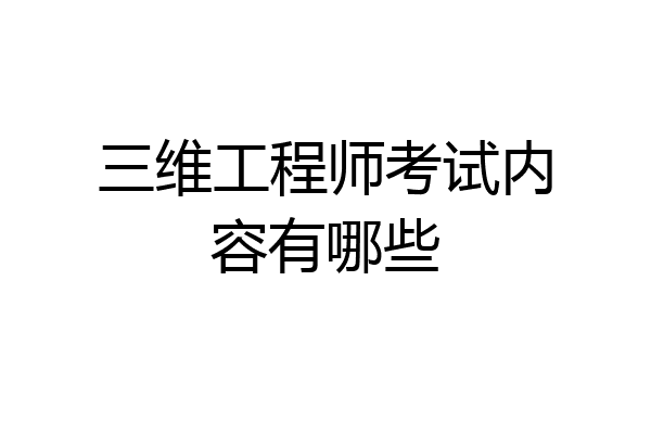 三维工程师考试内容有哪些
