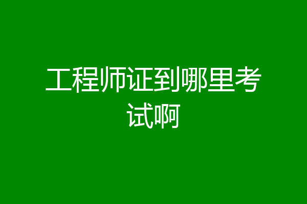工程师证到哪里考试啊