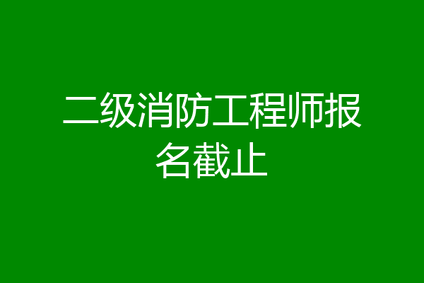 二级消防工程师报名截止