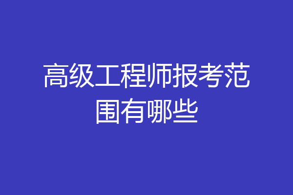 高级工程师报考范围有哪些