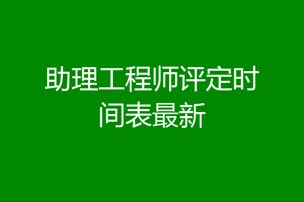 助理工程师评定时间表最新