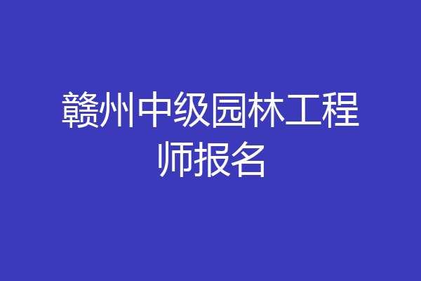 赣州中级园林工程师报名