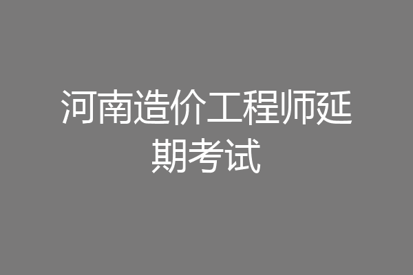 河南造价工程师延期考试