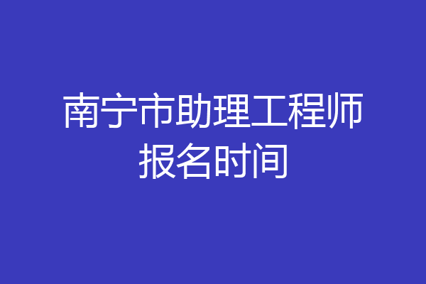 南宁市助理工程师报名时间