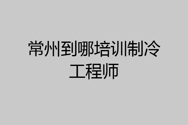 常州到哪培训制冷工程师