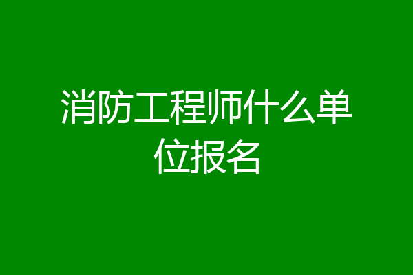 消防工程师什么单位报名