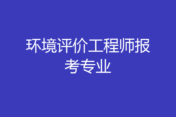 环境评价工程师报考专业