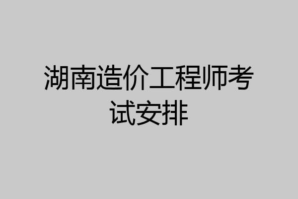 湖南造价工程师考试安排