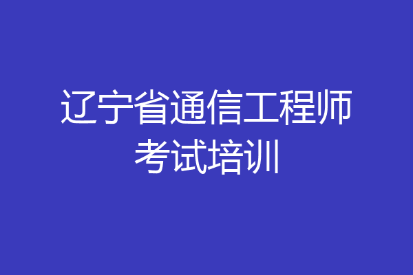 辽宁省通信工程师考试培训