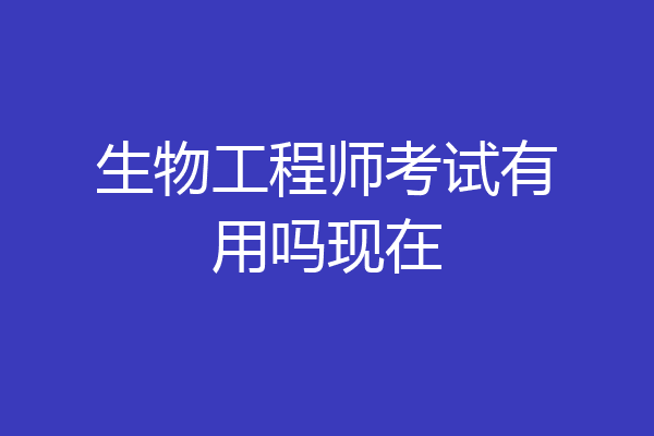 生物工程师考试有用吗现在