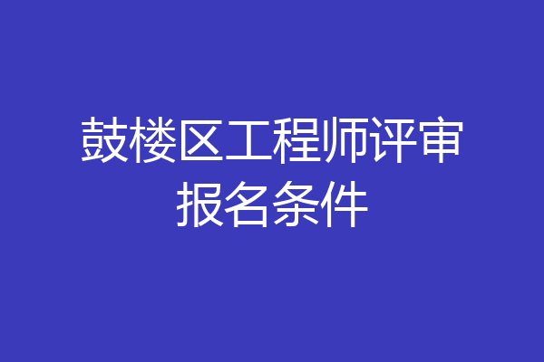 鼓楼区工程师评审报名条件
