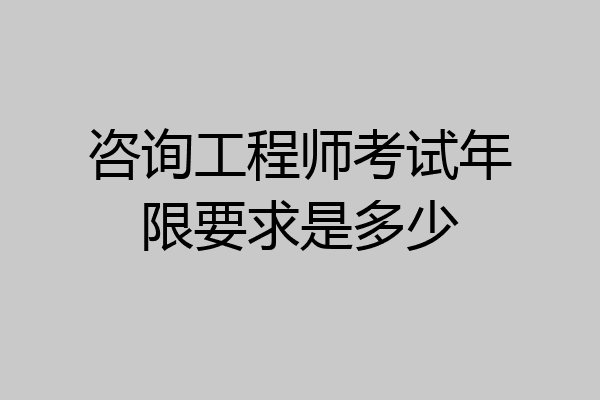 咨询工程师考试年限要求是多少