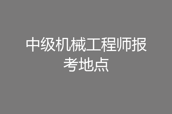 中级机械工程师报考地点