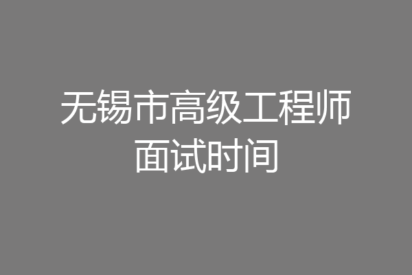 无锡市高级工程师面试时间