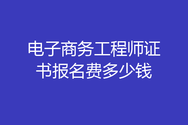 电子商务工程师证书报名费多少钱