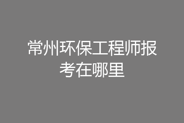 常州环保工程师报考在哪里
