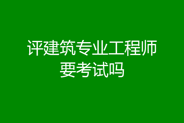 评建筑专业工程师要考试吗