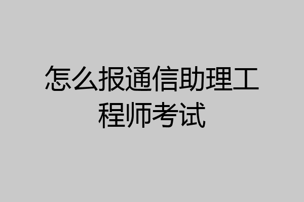 怎么报通信助理工程师考试