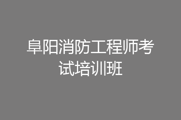 阜阳消防工程师考试培训班
