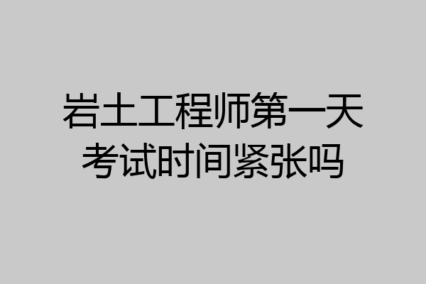 岩土工程师第一天考试时间紧张吗