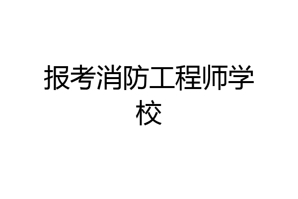 报考消防工程师学校