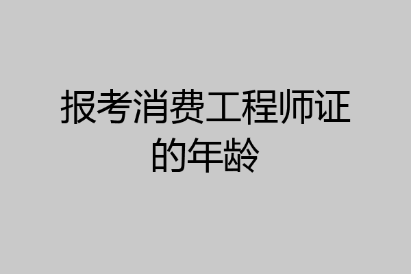报考消费工程师证的年龄
