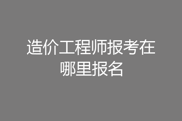 造价工程师报考在哪里报名