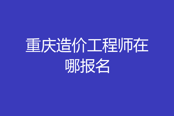 重庆造价工程师在哪报名
