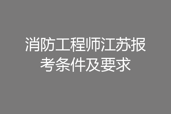 消防工程师江苏报考条件及要求