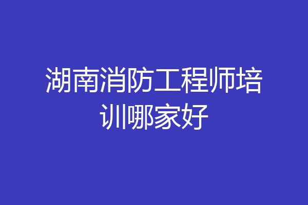 湖南消防工程师培训哪家好