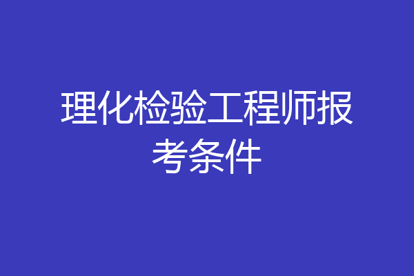 理化检验工程师报考条件