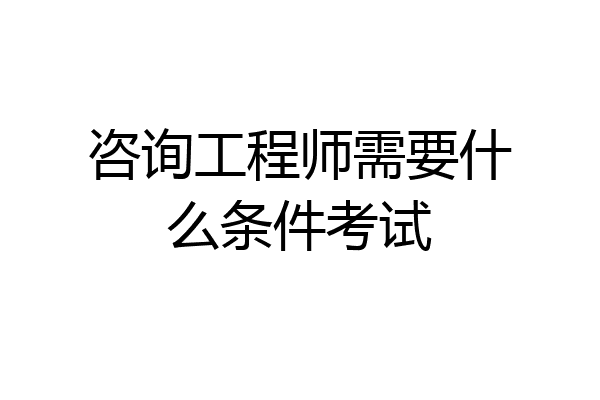 咨询工程师需要什么条件考试