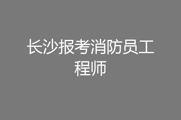长沙报考消防员工程师