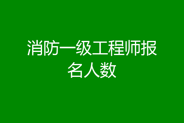 消防一级工程师报名人数